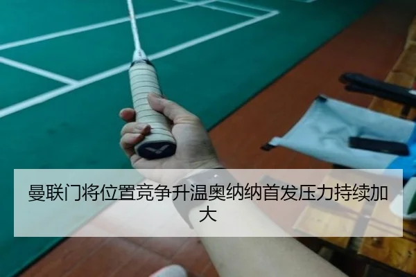 曼联门将位置竞争升温奥纳纳首发压力持续加大